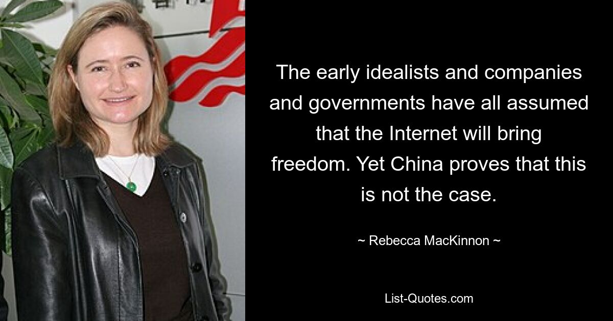 The early idealists and companies and governments have all assumed that the Internet will bring freedom. Yet China proves that this is not the case. — © Rebecca MacKinnon