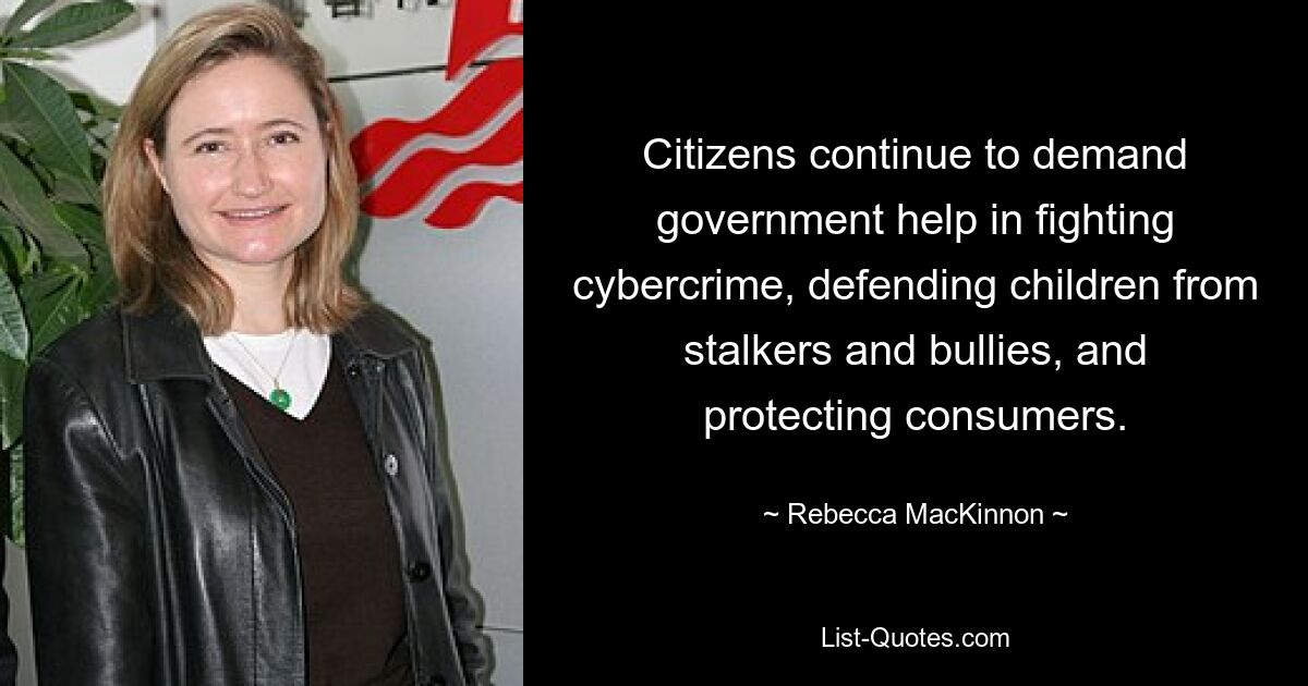 Citizens continue to demand government help in fighting cybercrime, defending children from stalkers and bullies, and protecting consumers. — © Rebecca MacKinnon