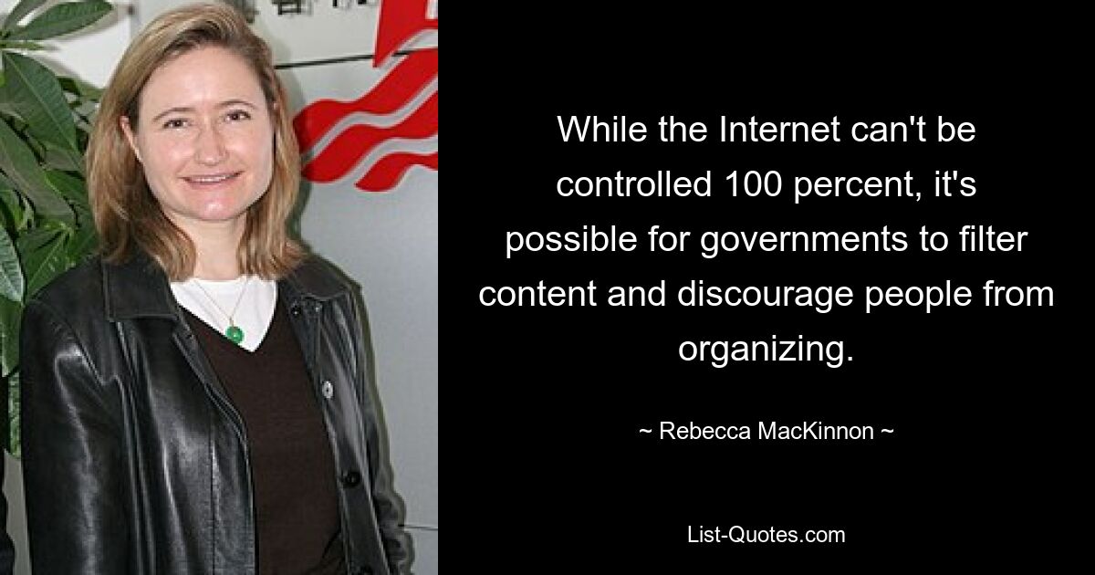 While the Internet can't be controlled 100 percent, it's possible for governments to filter content and discourage people from organizing. — © Rebecca MacKinnon