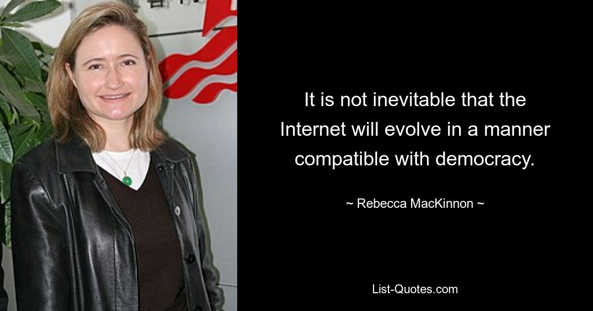 It is not inevitable that the Internet will evolve in a manner compatible with democracy. — © Rebecca MacKinnon