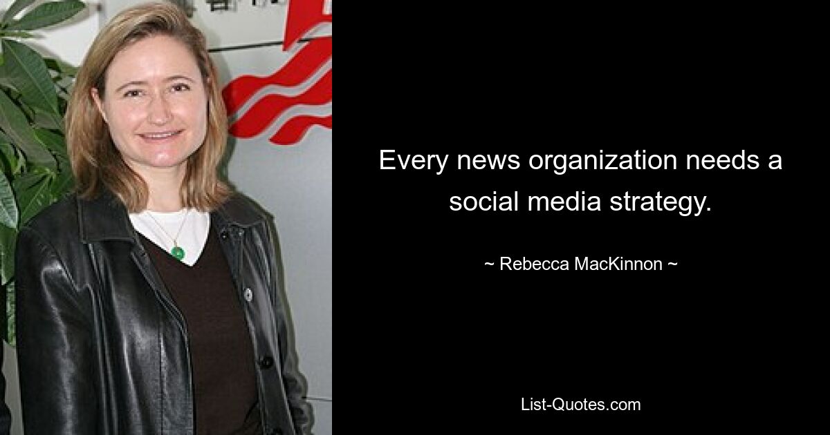 Every news organization needs a social media strategy. — © Rebecca MacKinnon