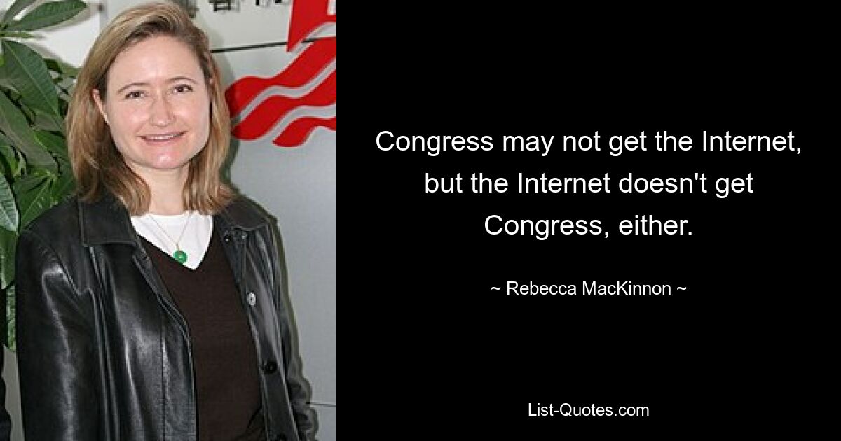 Congress may not get the Internet, but the Internet doesn't get Congress, either. — © Rebecca MacKinnon