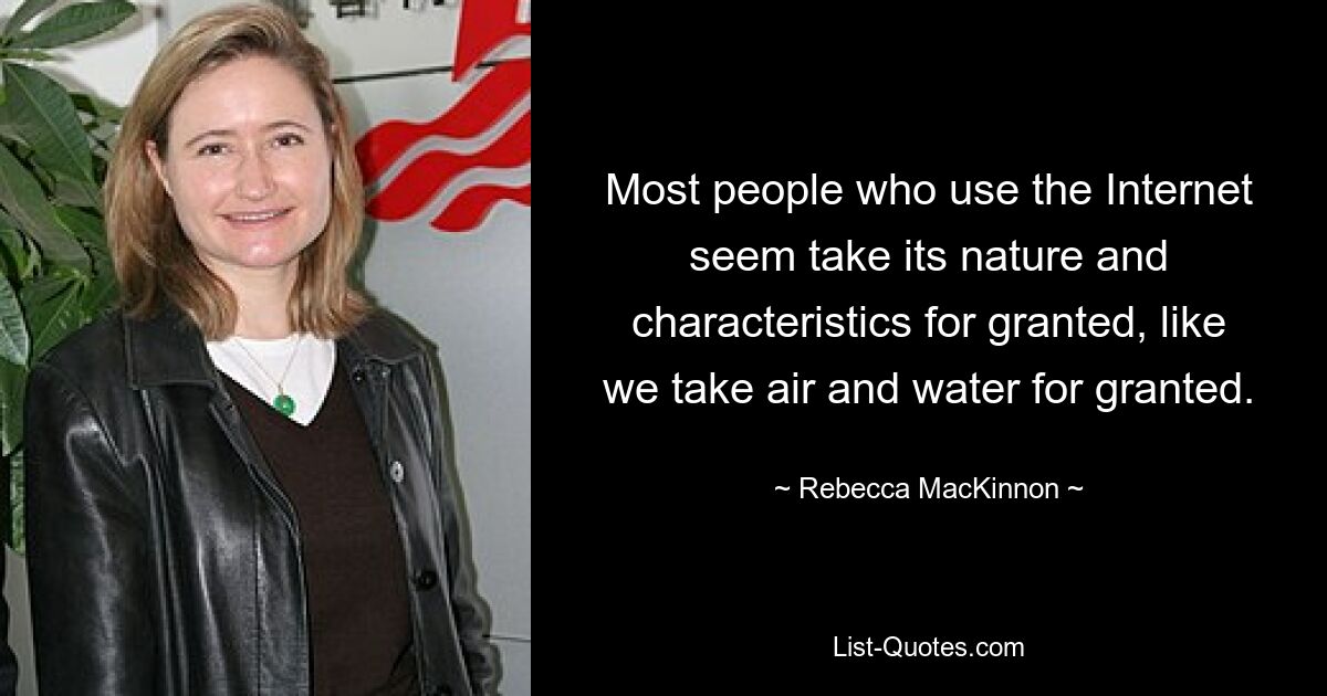 Most people who use the Internet seem take its nature and characteristics for granted, like we take air and water for granted. — © Rebecca MacKinnon