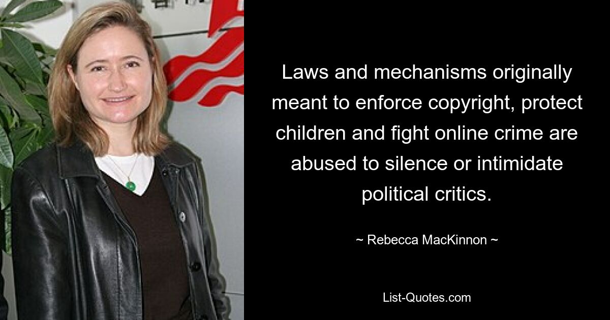 Laws and mechanisms originally meant to enforce copyright, protect children and fight online crime are abused to silence or intimidate political critics. — © Rebecca MacKinnon