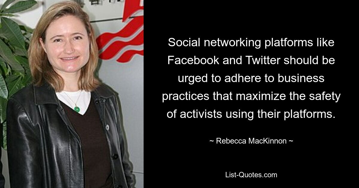 Social networking platforms like Facebook and Twitter should be urged to adhere to business practices that maximize the safety of activists using their platforms. — © Rebecca MacKinnon