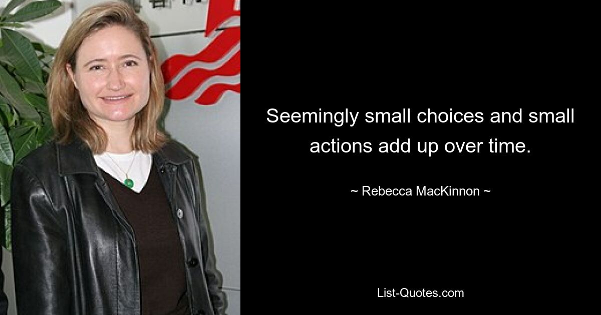 Seemingly small choices and small actions add up over time. — © Rebecca MacKinnon