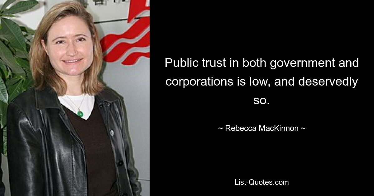 Public trust in both government and corporations is low, and deservedly so. — © Rebecca MacKinnon