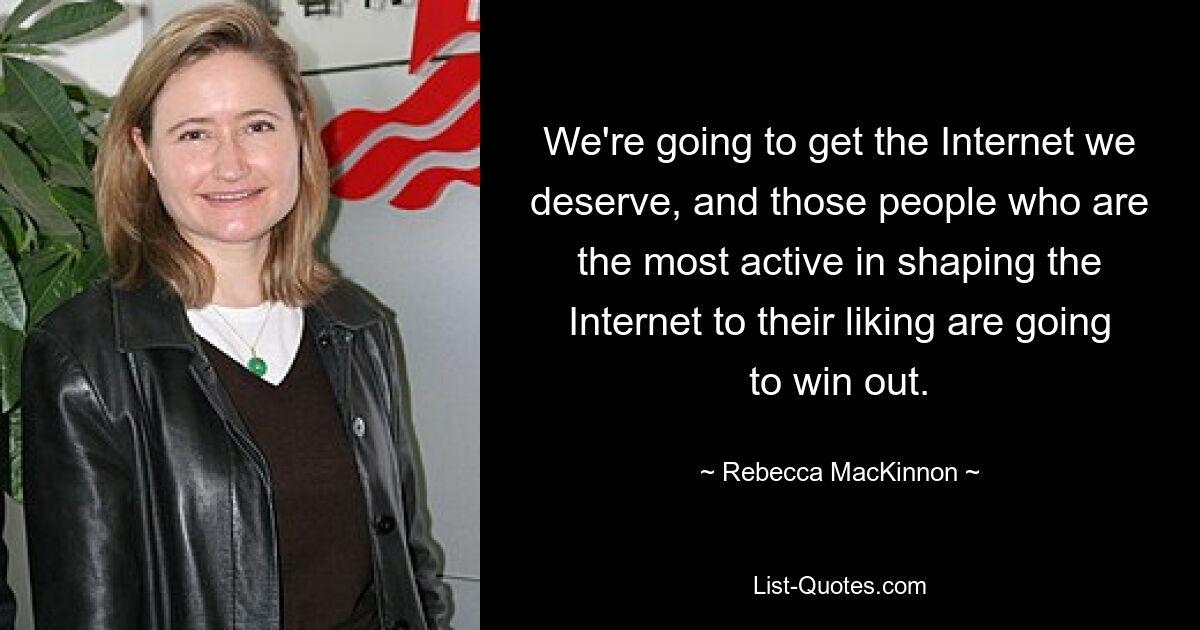 We're going to get the Internet we deserve, and those people who are the most active in shaping the Internet to their liking are going to win out. — © Rebecca MacKinnon