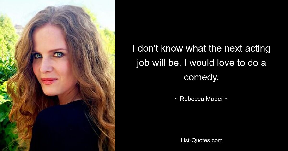 I don't know what the next acting job will be. I would love to do a comedy. — © Rebecca Mader