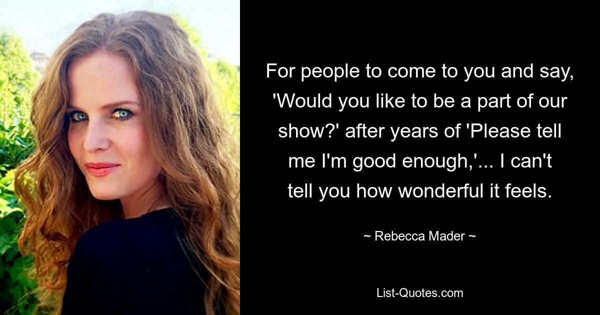 For people to come to you and say, 'Would you like to be a part of our show?' after years of 'Please tell me I'm good enough,'... I can't tell you how wonderful it feels. — © Rebecca Mader