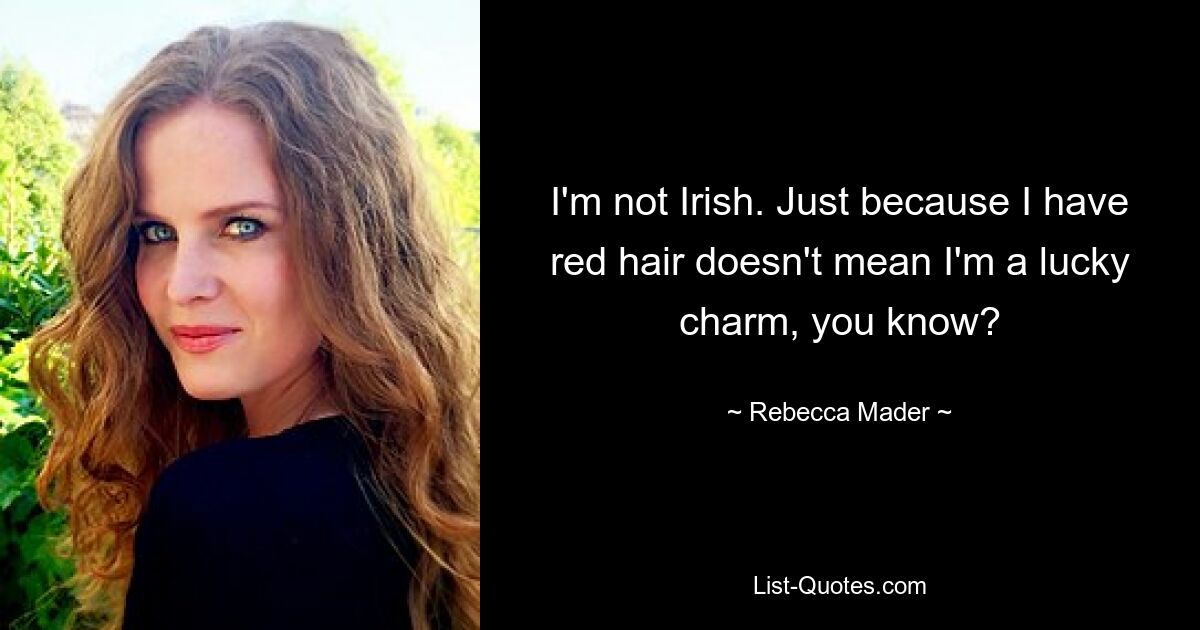 I'm not Irish. Just because I have red hair doesn't mean I'm a lucky charm, you know? — © Rebecca Mader