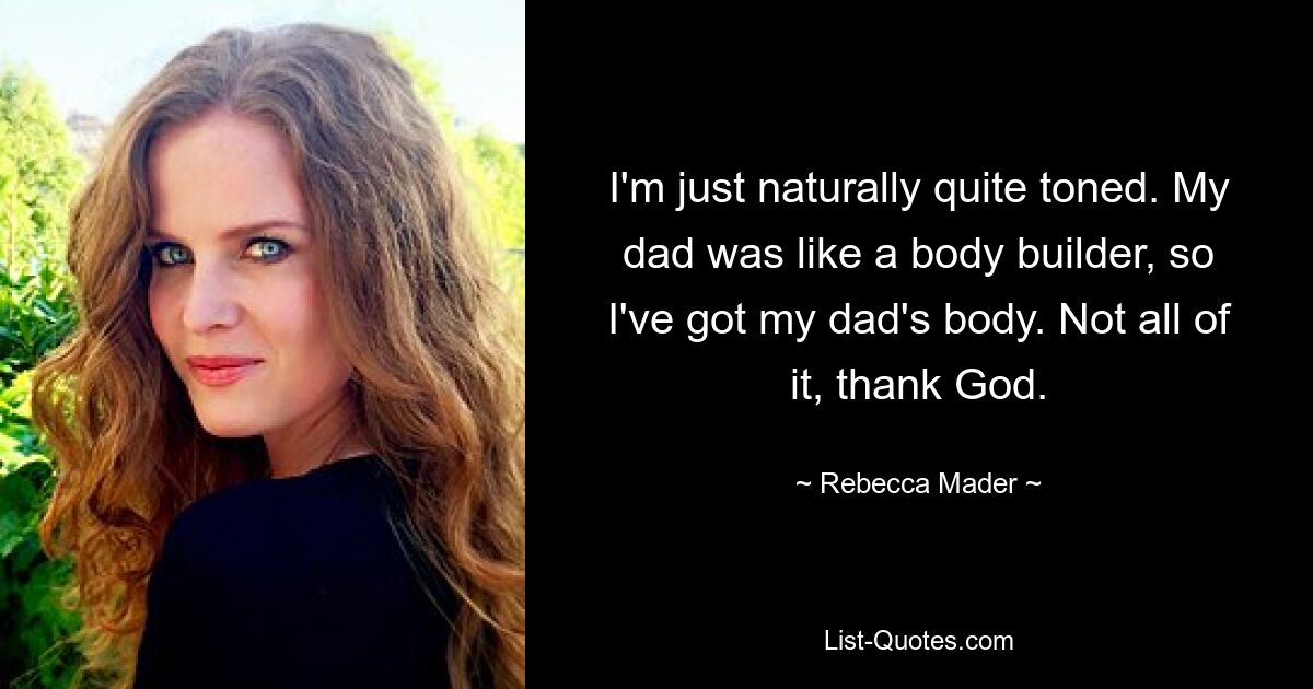 I'm just naturally quite toned. My dad was like a body builder, so I've got my dad's body. Not all of it, thank God. — © Rebecca Mader