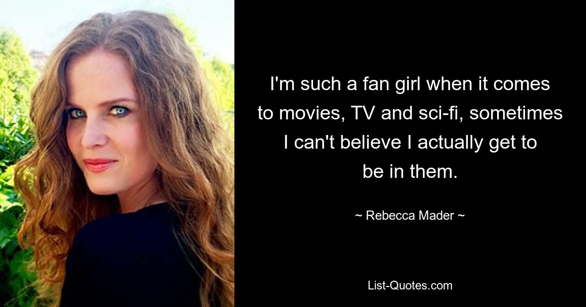 I'm such a fan girl when it comes to movies, TV and sci-fi, sometimes I can't believe I actually get to be in them. — © Rebecca Mader