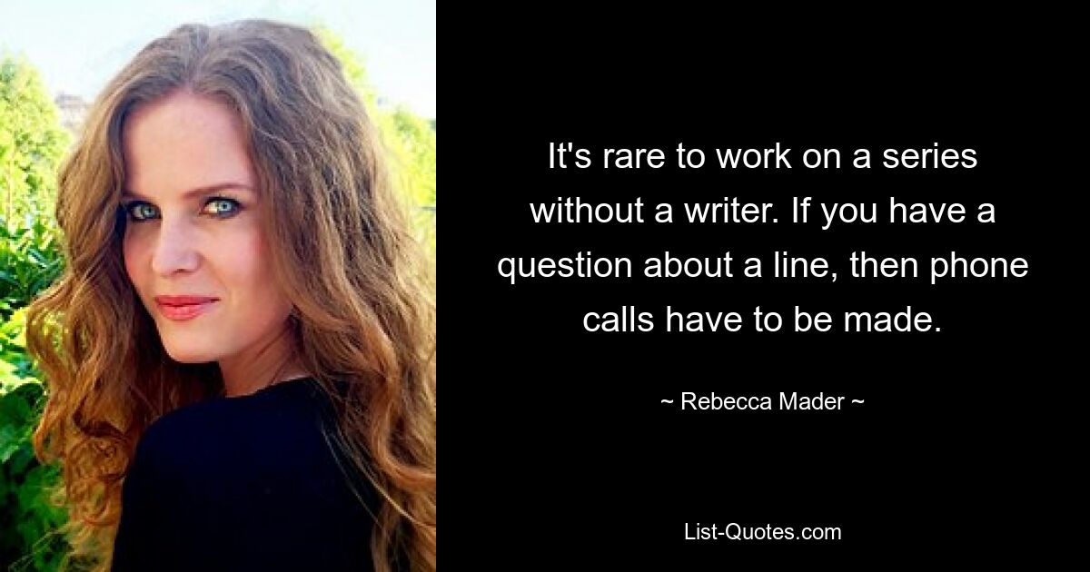 It's rare to work on a series without a writer. If you have a question about a line, then phone calls have to be made. — © Rebecca Mader