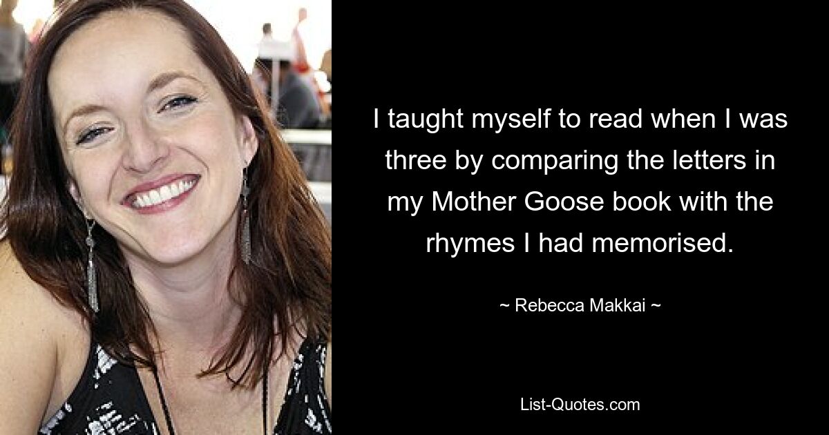 I taught myself to read when I was three by comparing the letters in my Mother Goose book with the rhymes I had memorised. — © Rebecca Makkai