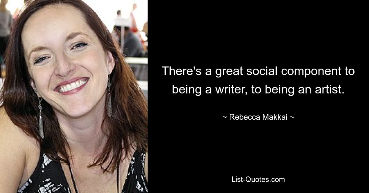 There's a great social component to being a writer, to being an artist. — © Rebecca Makkai