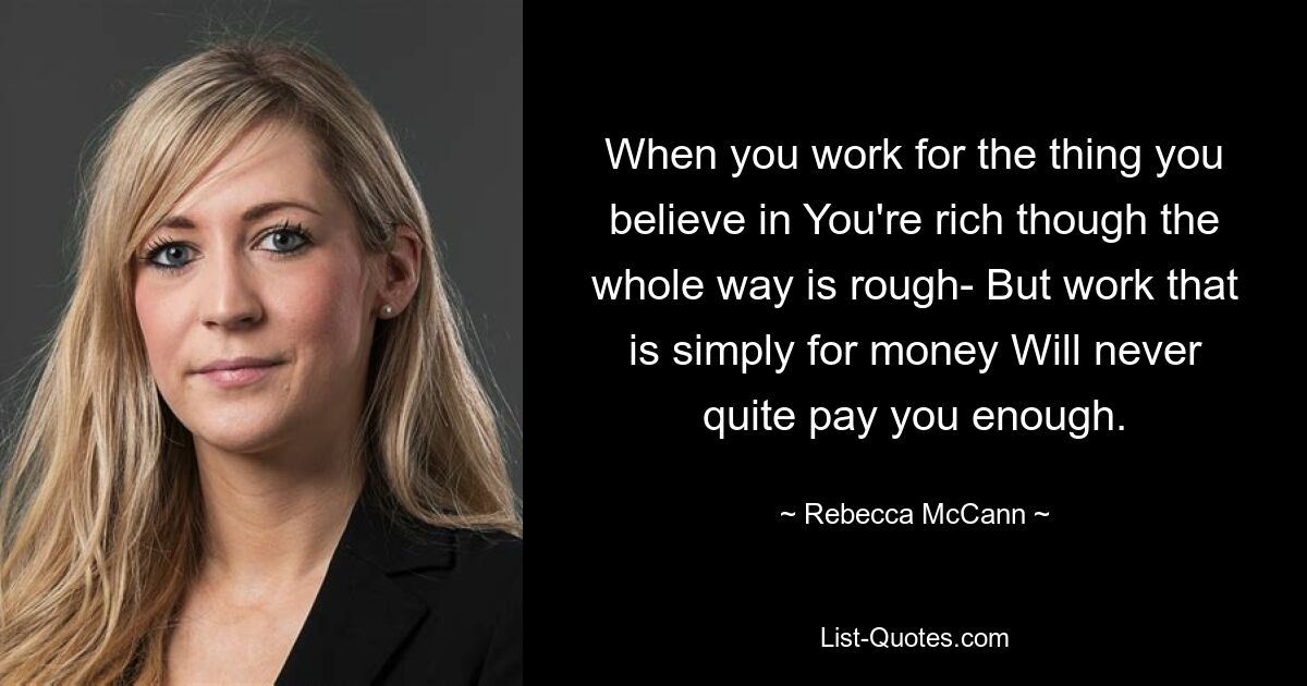 When you work for the thing you believe in You're rich though the whole way is rough- But work that is simply for money Will never quite pay you enough. — © Rebecca McCann