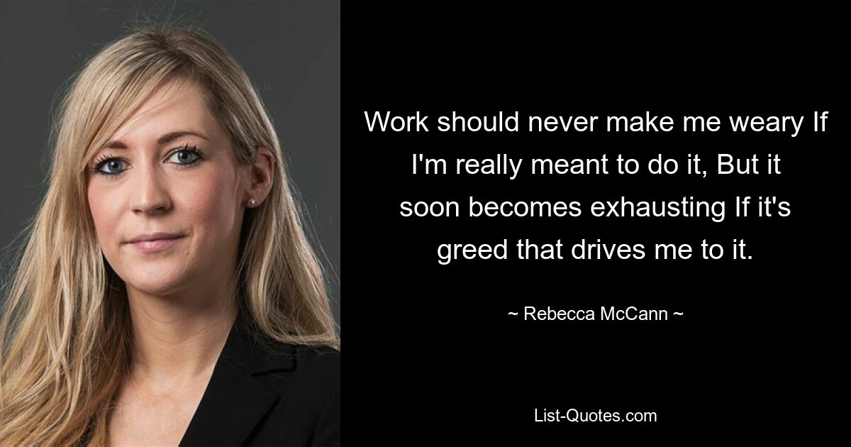 Work should never make me weary If I'm really meant to do it, But it soon becomes exhausting If it's greed that drives me to it. — © Rebecca McCann