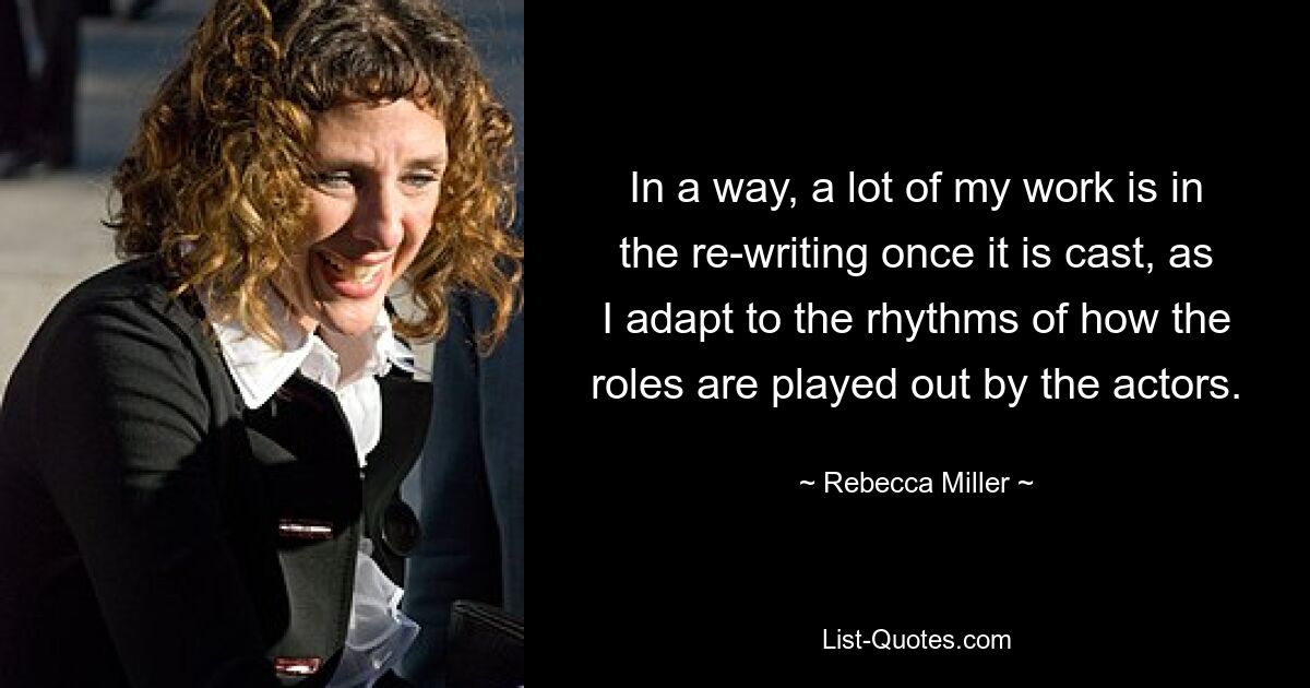 In a way, a lot of my work is in the re-writing once it is cast, as I adapt to the rhythms of how the roles are played out by the actors. — © Rebecca Miller