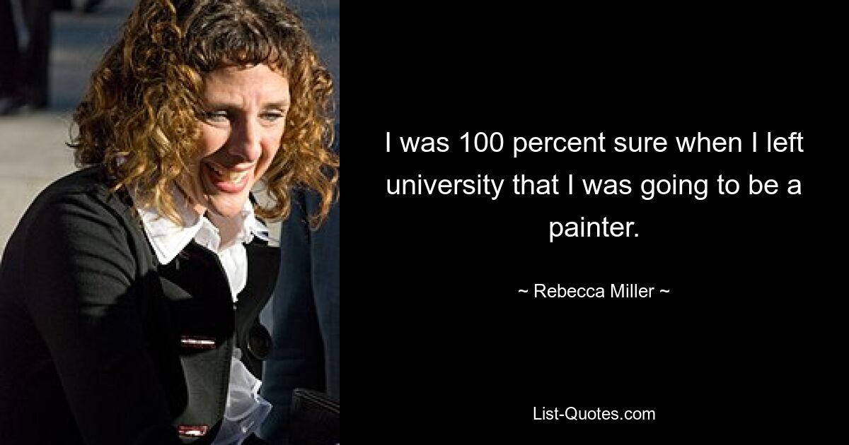 I was 100 percent sure when I left university that I was going to be a painter. — © Rebecca Miller