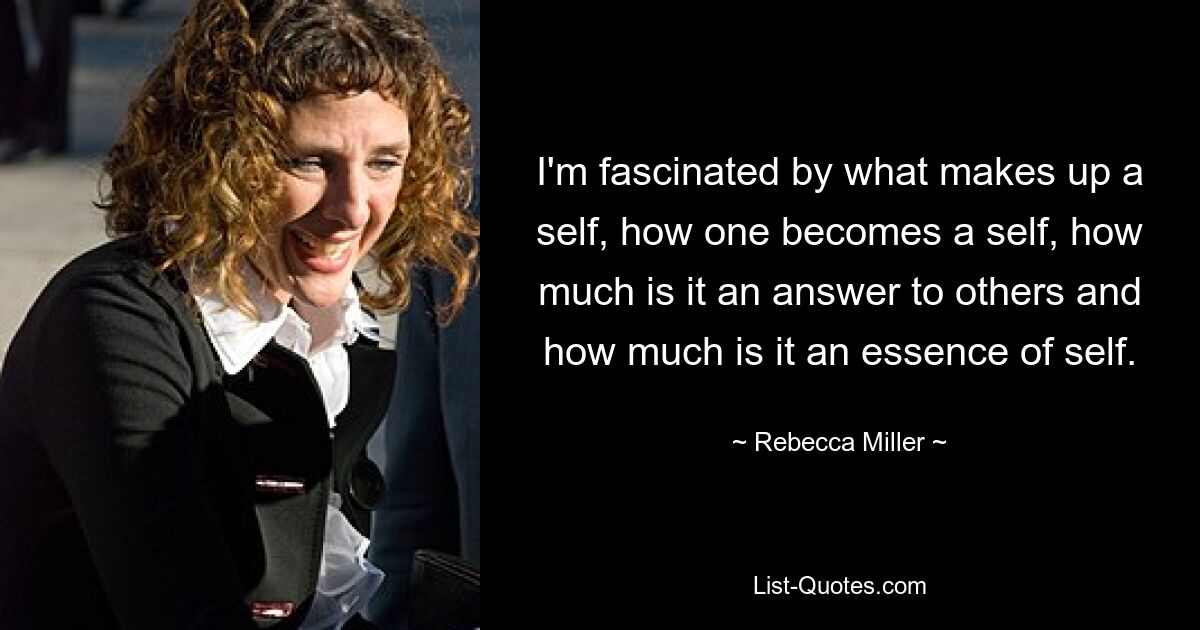 I'm fascinated by what makes up a self, how one becomes a self, how much is it an answer to others and how much is it an essence of self. — © Rebecca Miller