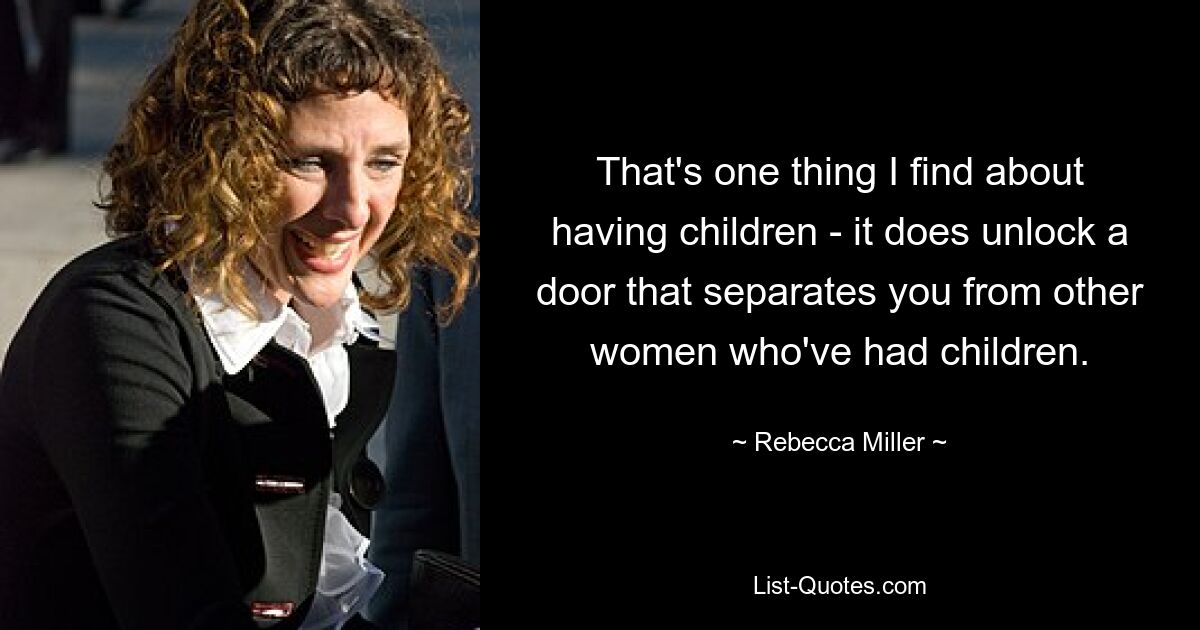 That's one thing I find about having children - it does unlock a door that separates you from other women who've had children. — © Rebecca Miller