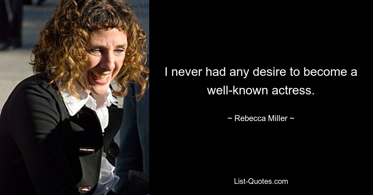 I never had any desire to become a well-known actress. — © Rebecca Miller