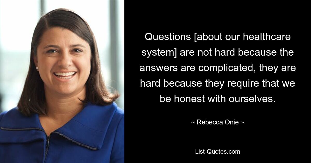 Questions [about our healthcare system] are not hard because the answers are complicated, they are hard because they require that we be honest with ourselves. — © Rebecca Onie