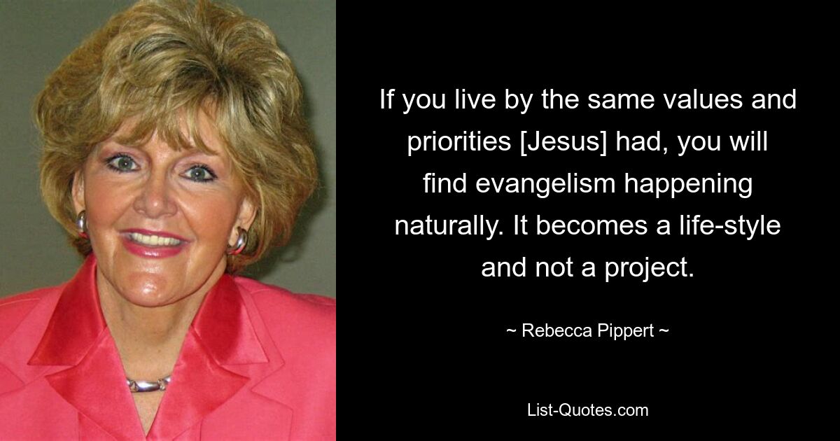 If you live by the same values and priorities [Jesus] had, you will find evangelism happening naturally. It becomes a life-style and not a project. — © Rebecca Pippert