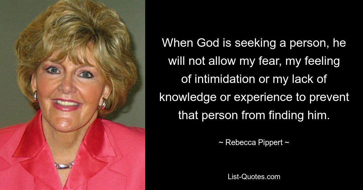 When God is seeking a person, he will not allow my fear, my feeling of intimidation or my lack of knowledge or experience to prevent that person from finding him. — © Rebecca Pippert