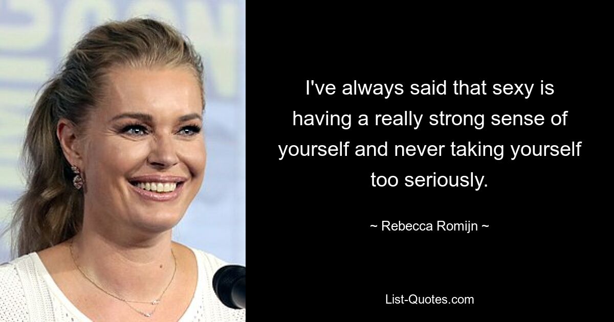 I've always said that sexy is having a really strong sense of yourself and never taking yourself too seriously. — © Rebecca Romijn