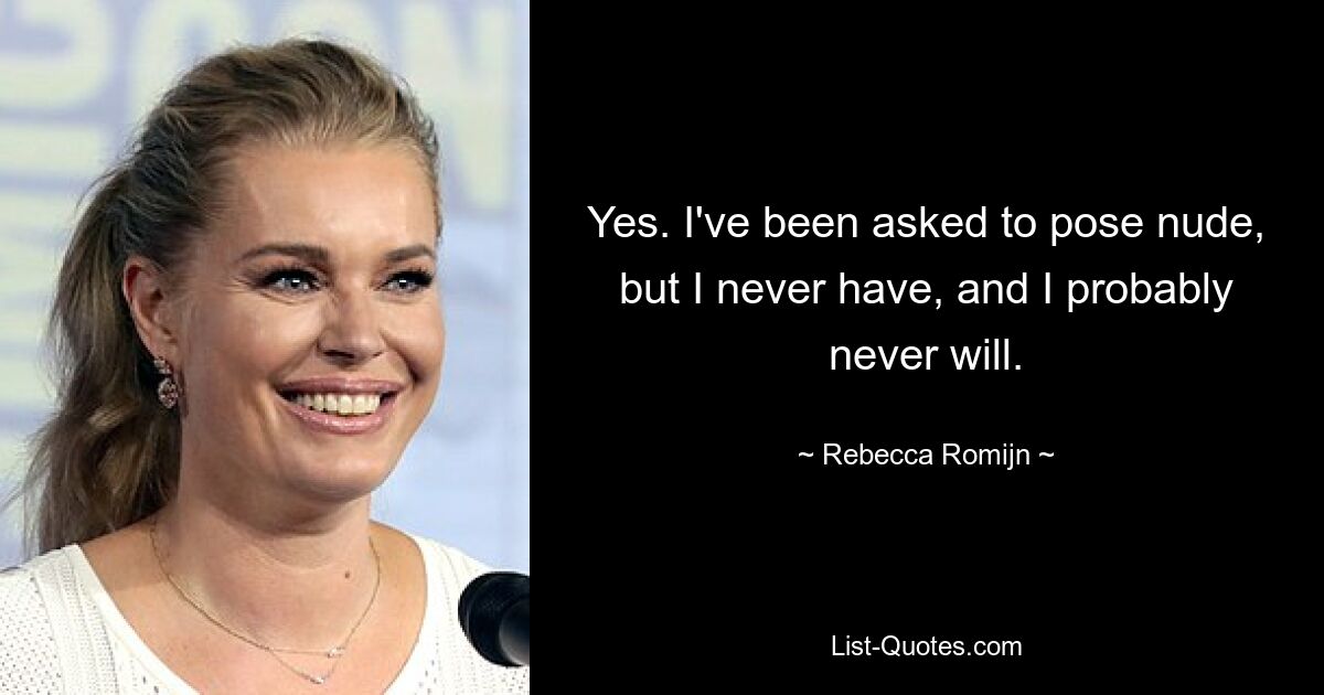 Yes. I've been asked to pose nude, but I never have, and I probably never will. — © Rebecca Romijn