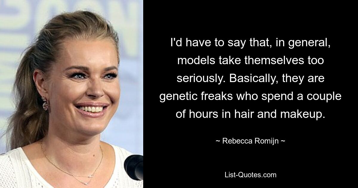 I'd have to say that, in general, models take themselves too seriously. Basically, they are genetic freaks who spend a couple of hours in hair and makeup. — © Rebecca Romijn