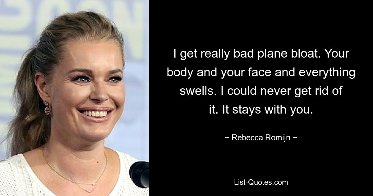 I get really bad plane bloat. Your body and your face and everything swells. I could never get rid of it. It stays with you. — © Rebecca Romijn