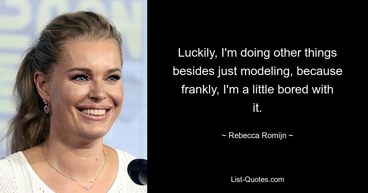 Luckily, I'm doing other things besides just modeling, because frankly, I'm a little bored with it. — © Rebecca Romijn