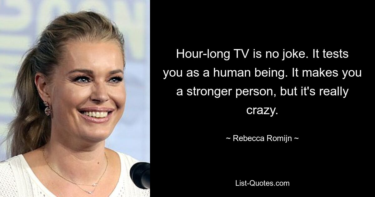 Hour-long TV is no joke. It tests you as a human being. It makes you a stronger person, but it's really crazy. — © Rebecca Romijn