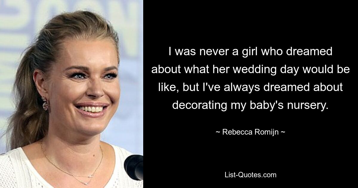 I was never a girl who dreamed about what her wedding day would be like, but I've always dreamed about decorating my baby's nursery. — © Rebecca Romijn