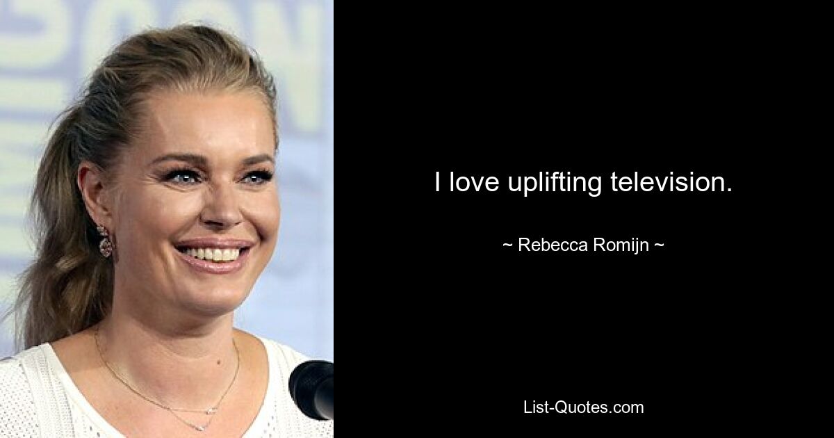 I love uplifting television. — © Rebecca Romijn