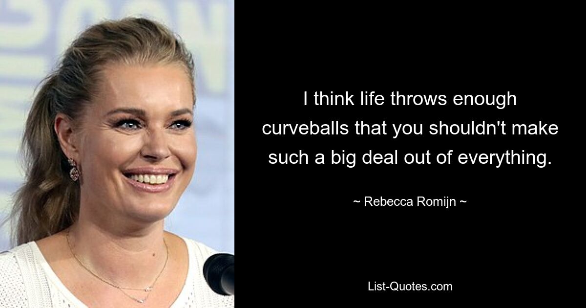 I think life throws enough curveballs that you shouldn't make such a big deal out of everything. — © Rebecca Romijn