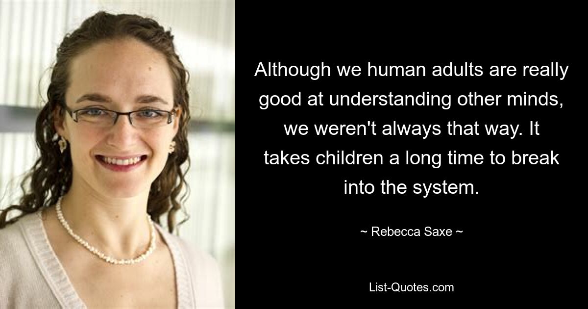 Although we human adults are really good at understanding other minds, we weren't always that way. It takes children a long time to break into the system. — © Rebecca Saxe