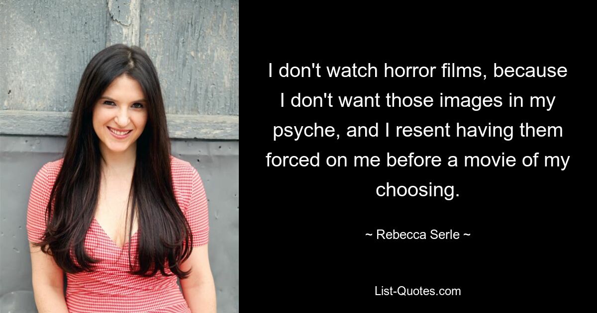 I don't watch horror films, because I don't want those images in my psyche, and I resent having them forced on me before a movie of my choosing. — © Rebecca Serle