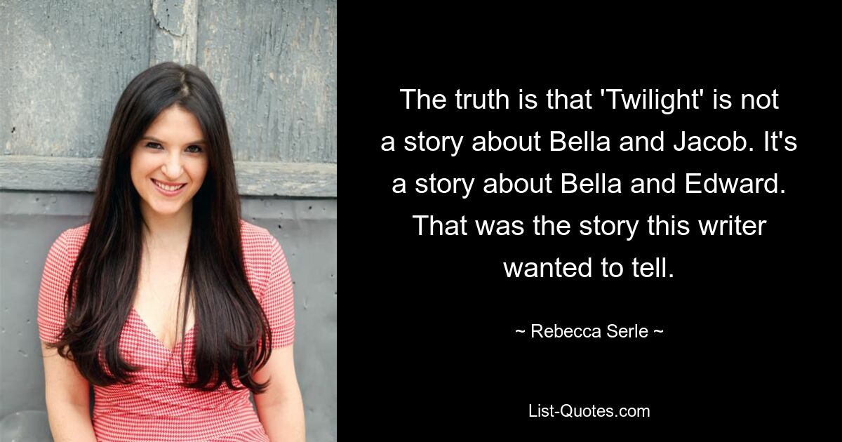 The truth is that 'Twilight' is not a story about Bella and Jacob. It's a story about Bella and Edward. That was the story this writer wanted to tell. — © Rebecca Serle