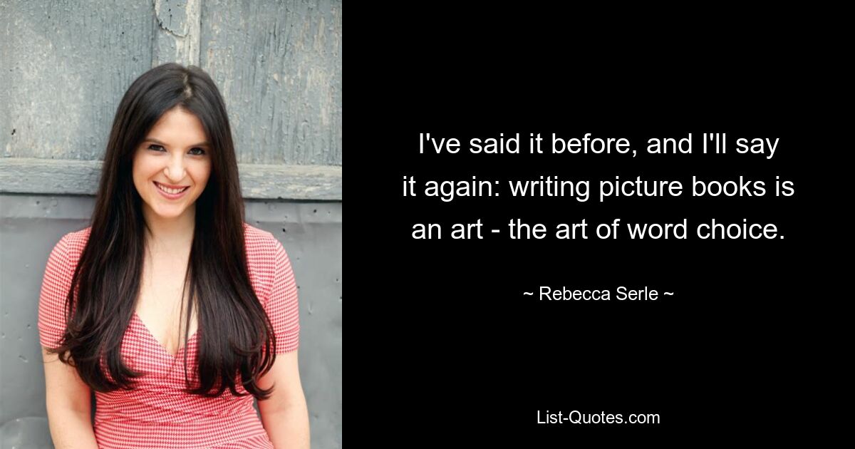 I've said it before, and I'll say it again: writing picture books is an art - the art of word choice. — © Rebecca Serle