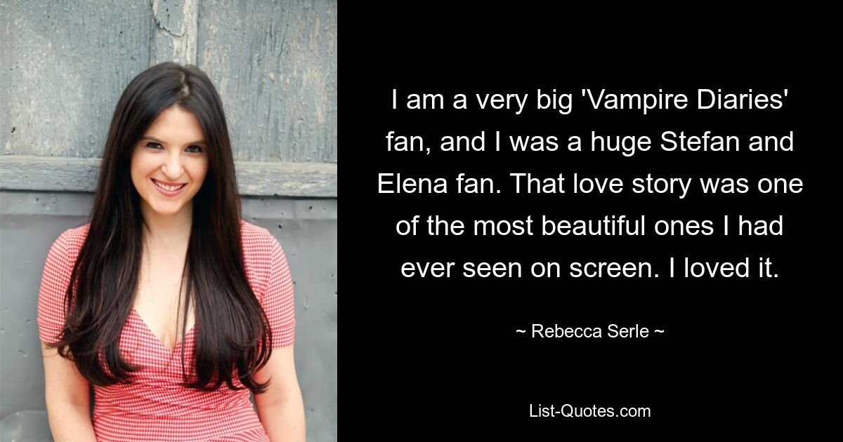 I am a very big 'Vampire Diaries' fan, and I was a huge Stefan and Elena fan. That love story was one of the most beautiful ones I had ever seen on screen. I loved it. — © Rebecca Serle