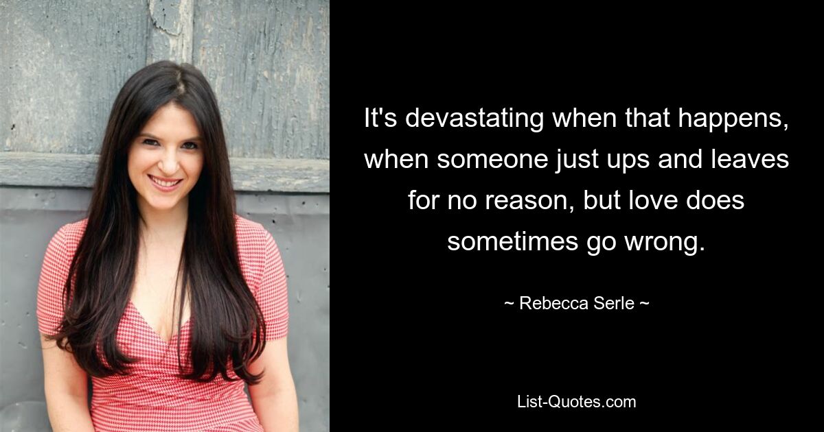 It's devastating when that happens, when someone just ups and leaves for no reason, but love does sometimes go wrong. — © Rebecca Serle