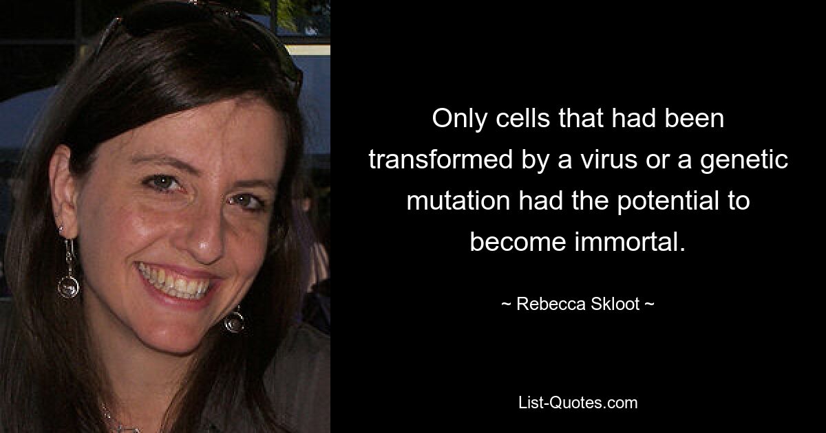 Only cells that had been transformed by a virus or a genetic mutation had the potential to become immortal. — © Rebecca Skloot