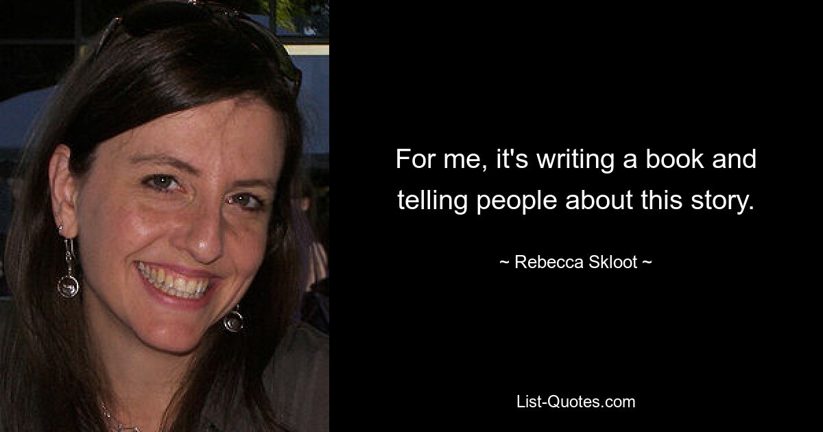 For me, it's writing a book and telling people about this story. — © Rebecca Skloot