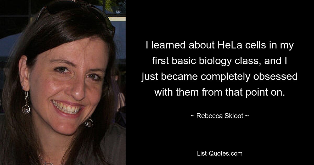 I learned about HeLa cells in my first basic biology class, and I just became completely obsessed with them from that point on. — © Rebecca Skloot