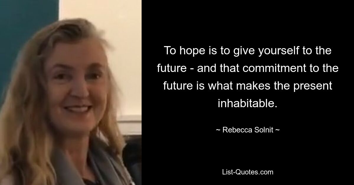 To hope is to give yourself to the future - and that commitment to the future is what makes the present inhabitable. — © Rebecca Solnit