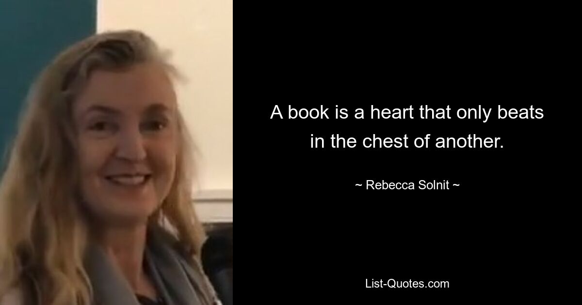 A book is a heart that only beats in the chest of another. — © Rebecca Solnit